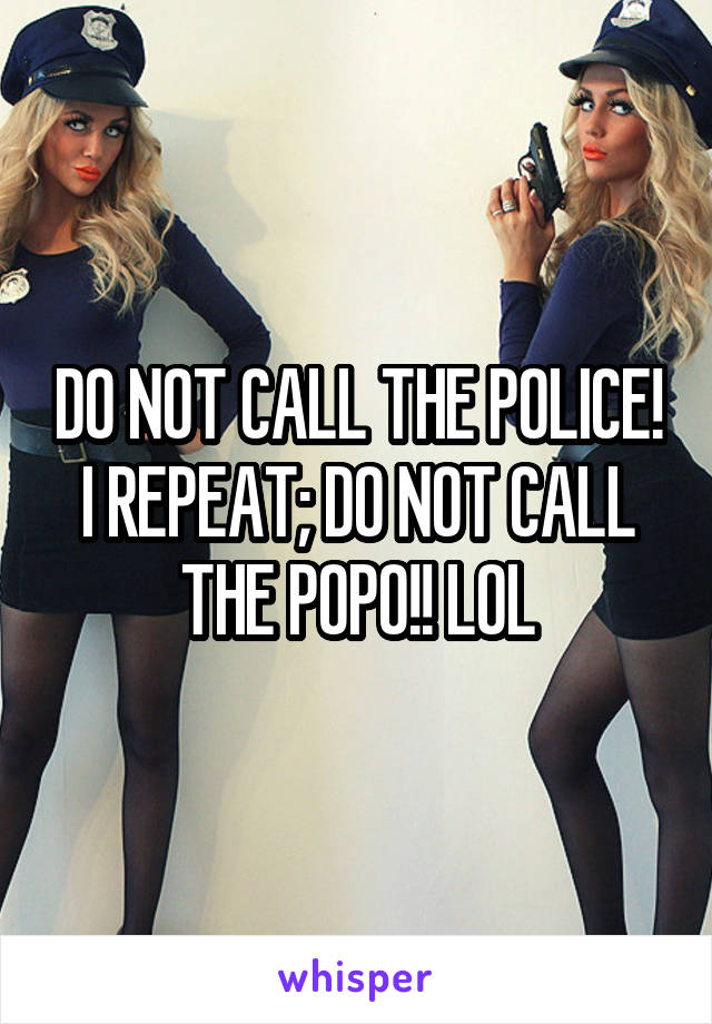 DO NOT CALL THE POLICE! I REPEAT; DO NOT CALL THE POPO!! LOL