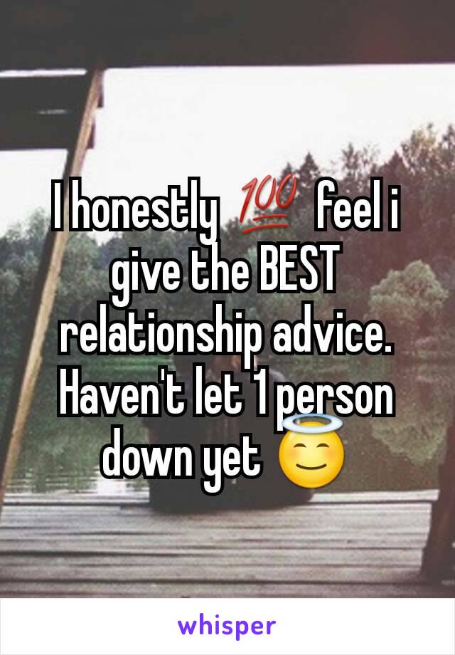 I honestly 💯 feel i give the BEST relationship advice. Haven't let 1 person down yet 😇