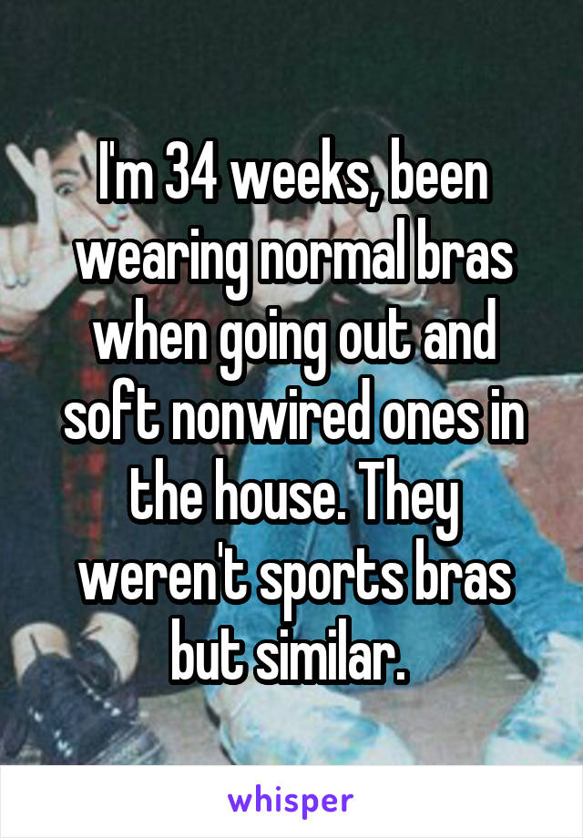 I'm 34 weeks, been wearing normal bras when going out and soft nonwired ones in the house. They weren't sports bras but similar. 