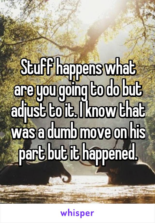Stuff happens what are you going to do but adjust to it. I know that was a dumb move on his part but it happened.