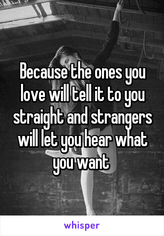 Because the ones you love will tell it to you straight and strangers will let you hear what you want 