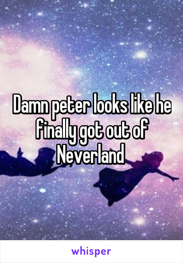 Damn peter looks like he finally got out of Neverland 