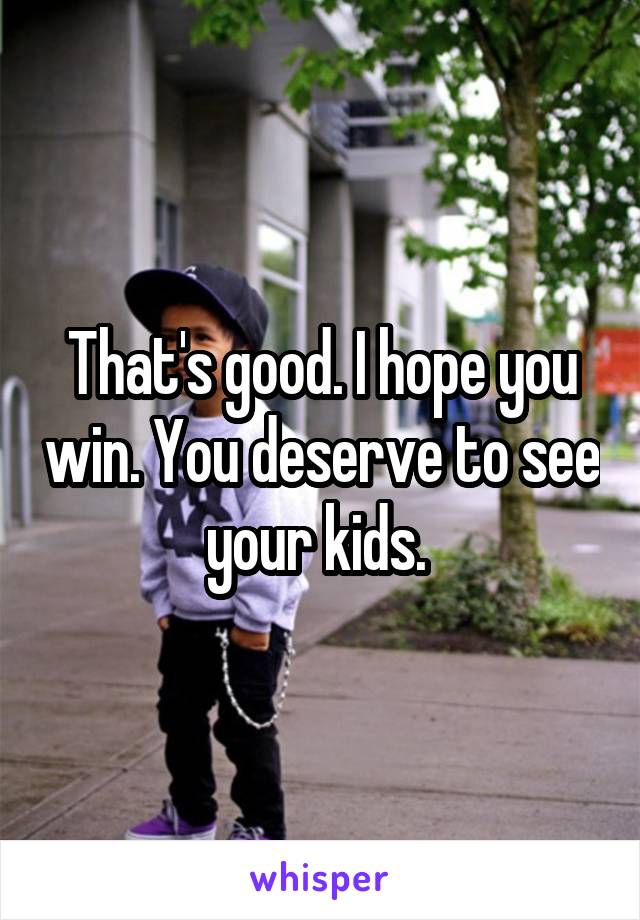 That's good. I hope you win. You deserve to see your kids. 
