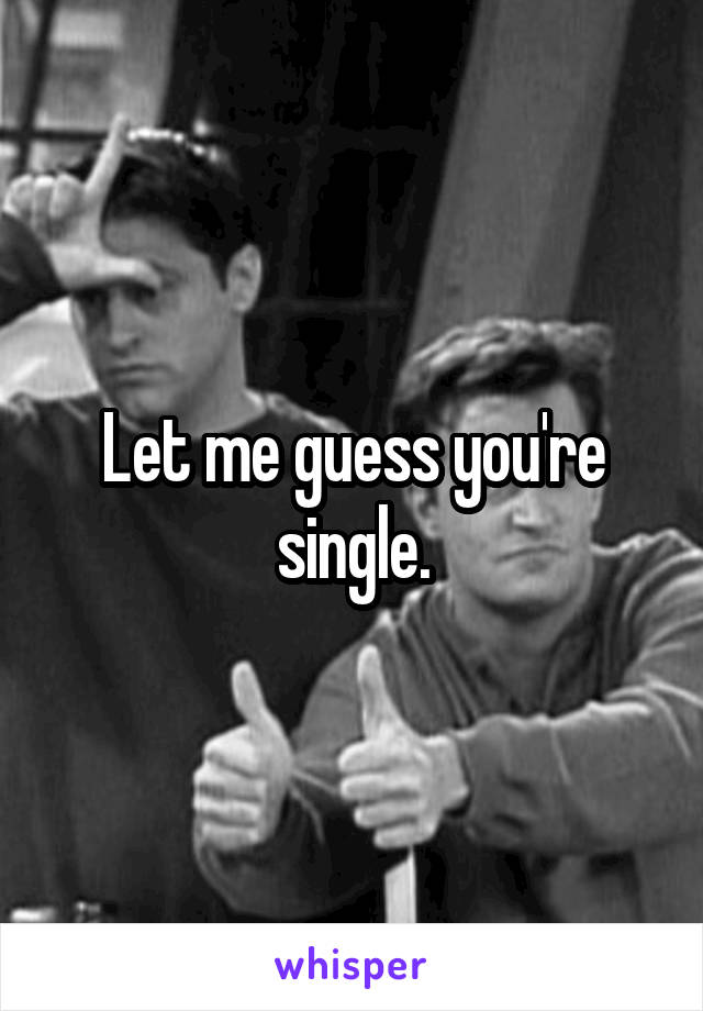 Let me guess you're single.