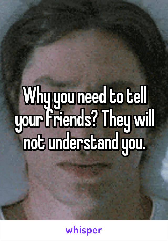 Why you need to tell your friends? They will not understand you.