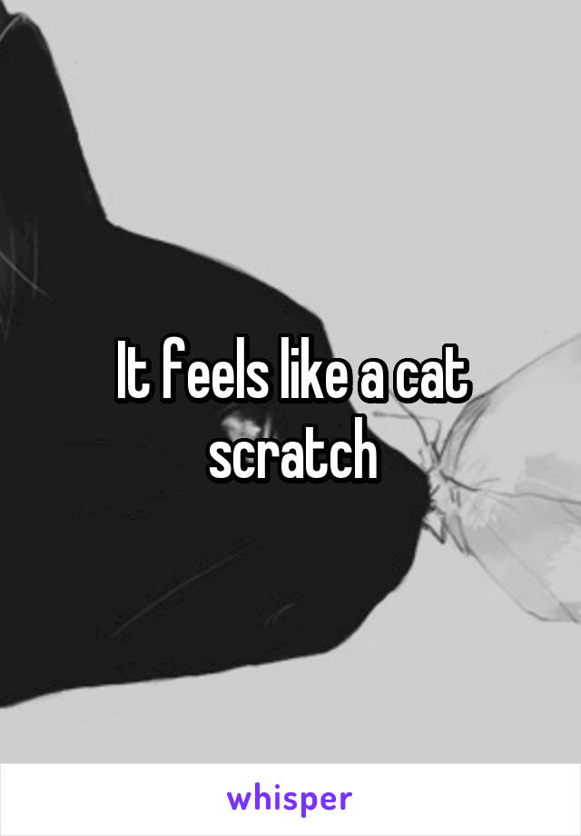 It feels like a cat scratch