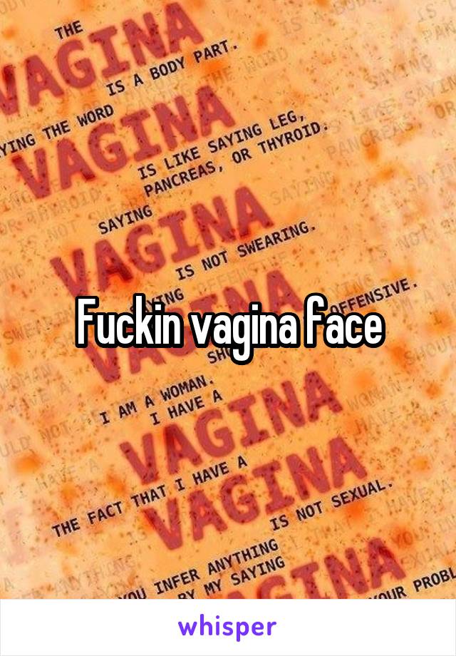 Fuckin vagina face