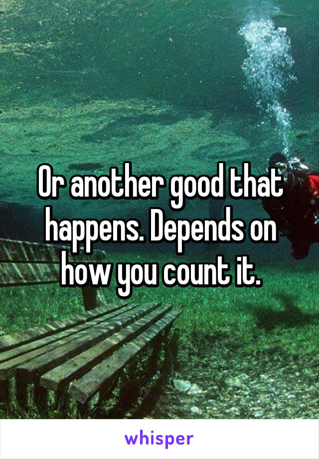 Or another good that happens. Depends on how you count it.