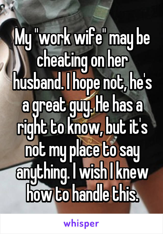 My "work wife" may be cheating on her husband. I hope not, he's a great guy. He has a right to know, but it's not my place to say anything. I wish I knew how to handle this.