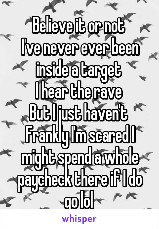Believe it or not 
I've never ever been inside a target 
I hear the rave 
But I just haven't 
Frankly I'm scared I might spend a whole paycheck there if I do go lol 