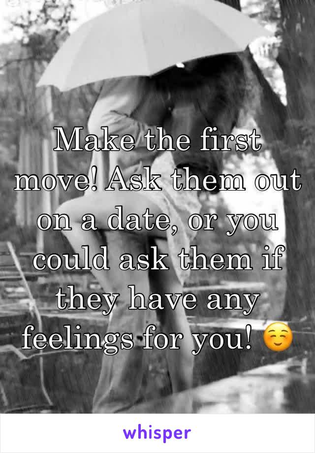 Make the first move! Ask them out on a date, or you could ask them if they have any feelings for you! ☺️