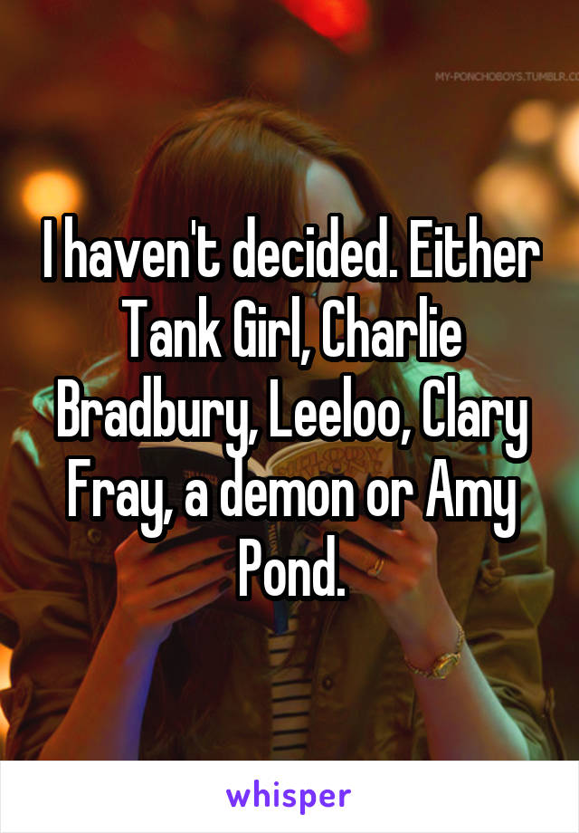 I haven't decided. Either Tank Girl, Charlie Bradbury, Leeloo, Clary Fray, a demon or Amy Pond.