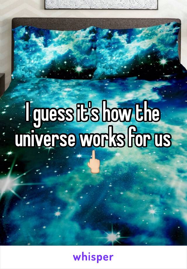I guess it's how the universe works for us 🖕🏻