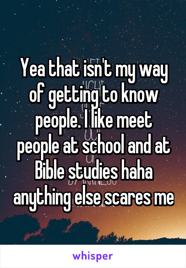 Yea that isn't my way of getting to know people. I like meet people at school and at Bible studies haha anything else scares me