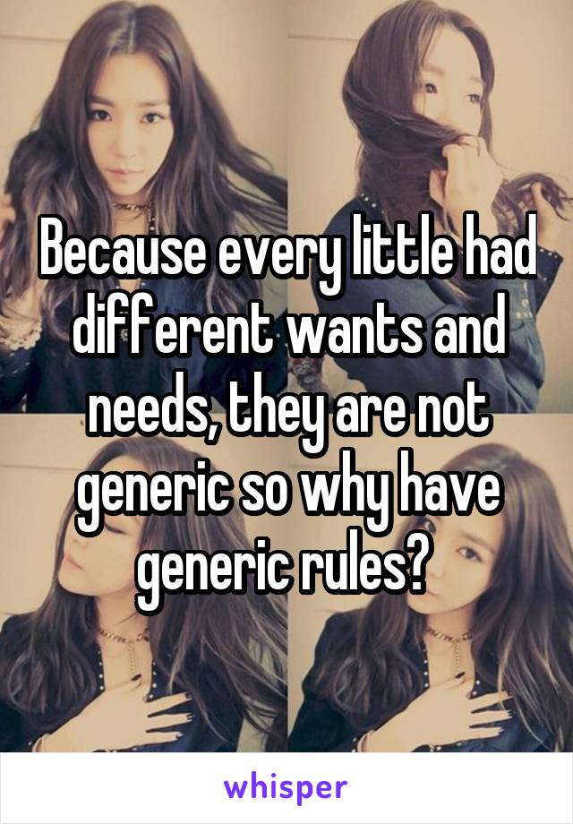 Because every little had different wants and needs, they are not generic so why have generic rules? 