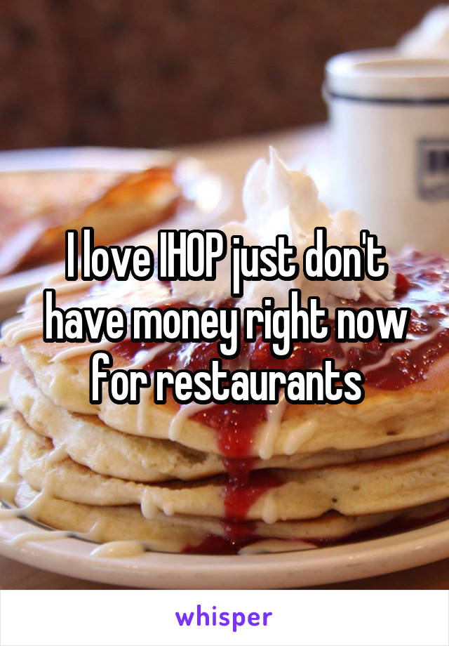 I love IHOP just don't have money right now for restaurants