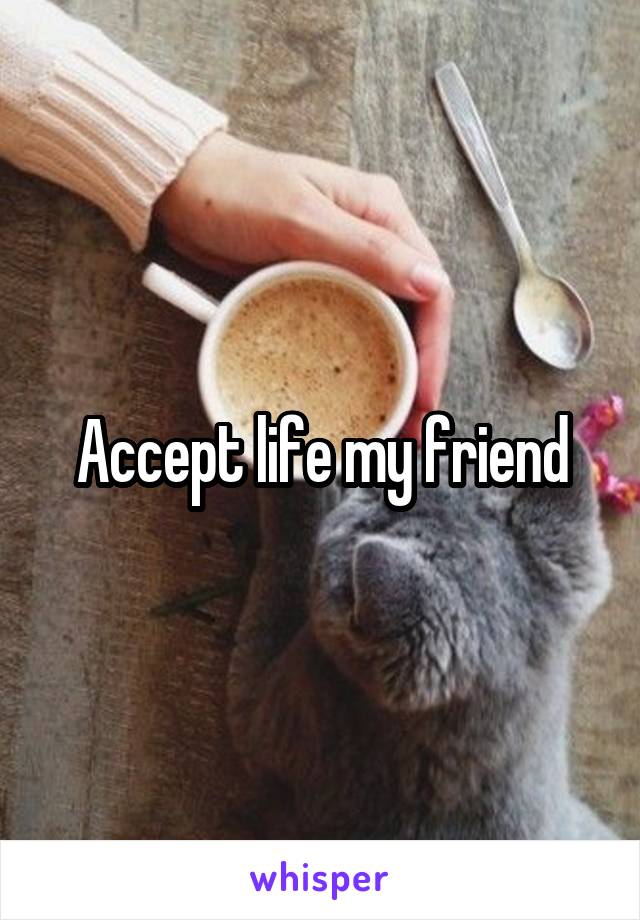 Accept life my friend