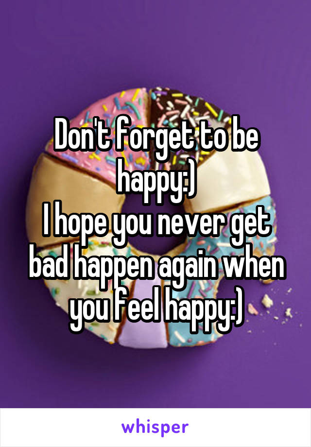 Don't forget to be happy:)
I hope you never get bad happen again when you feel happy:)