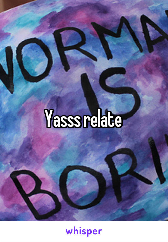 Yasss relate 