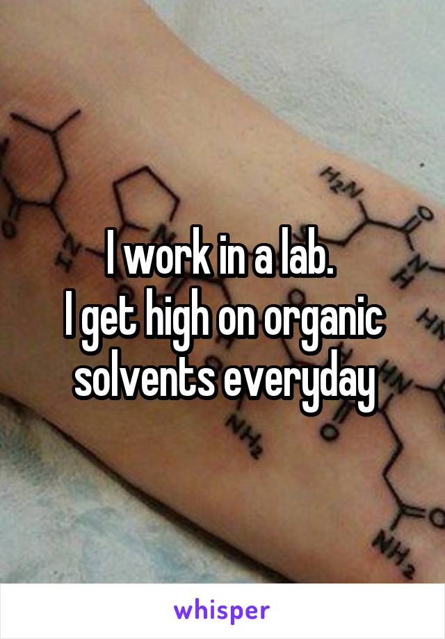 I work in a lab. 
I get high on organic solvents everyday