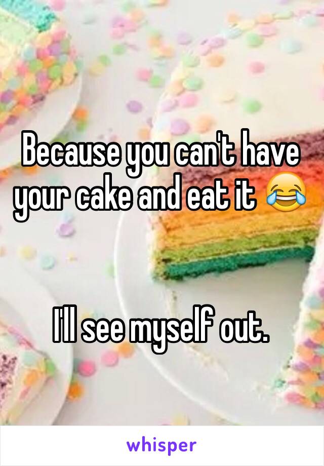 Because you can't have your cake and eat it 😂


I'll see myself out.