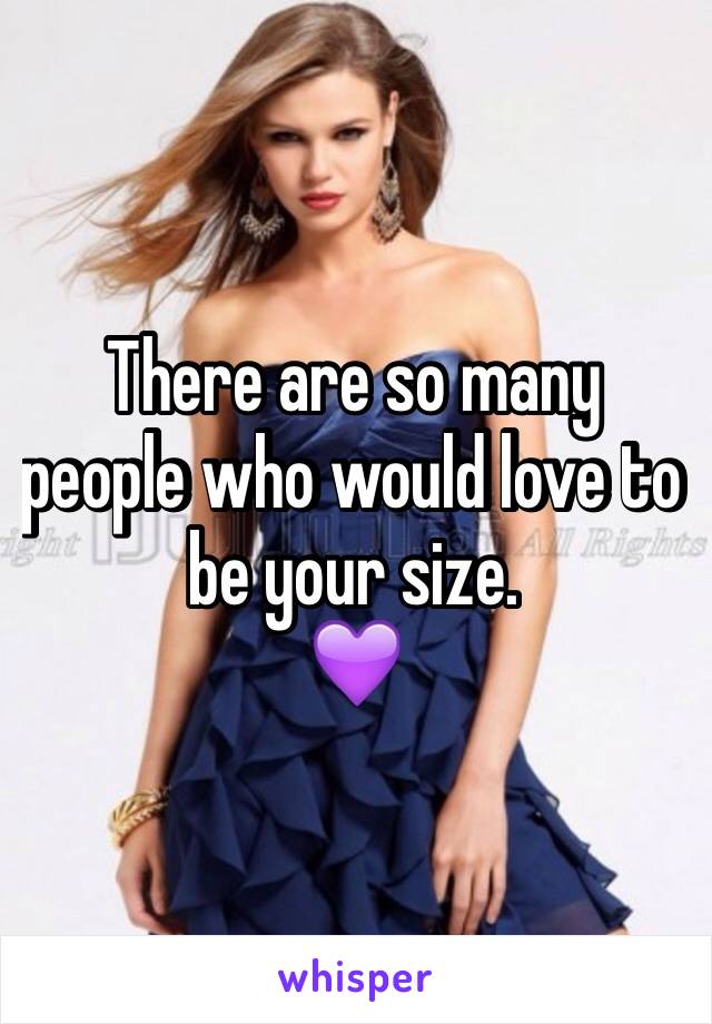 There are so many people who would love to be your size.
💜
