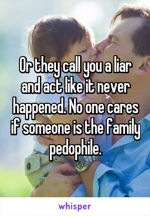 Or they call you a liar and act like it never happened. No one cares if someone is the family pedophile.