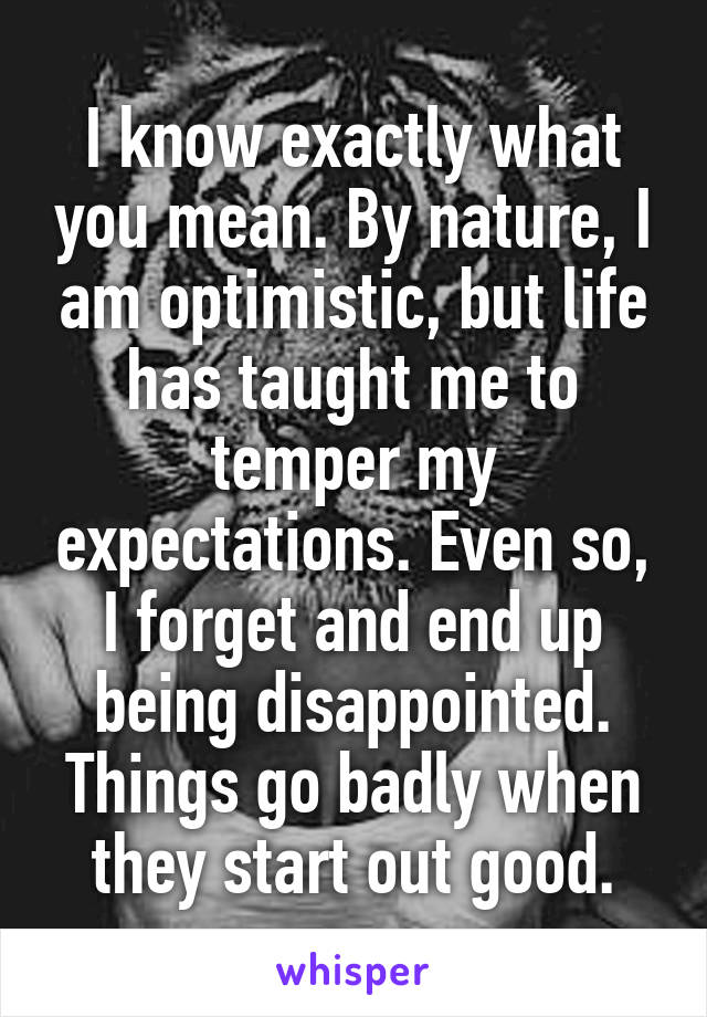 I know exactly what you mean. By nature, I am optimistic, but life has taught me to temper my expectations. Even so, I forget and end up being disappointed.
Things go badly when they start out good.