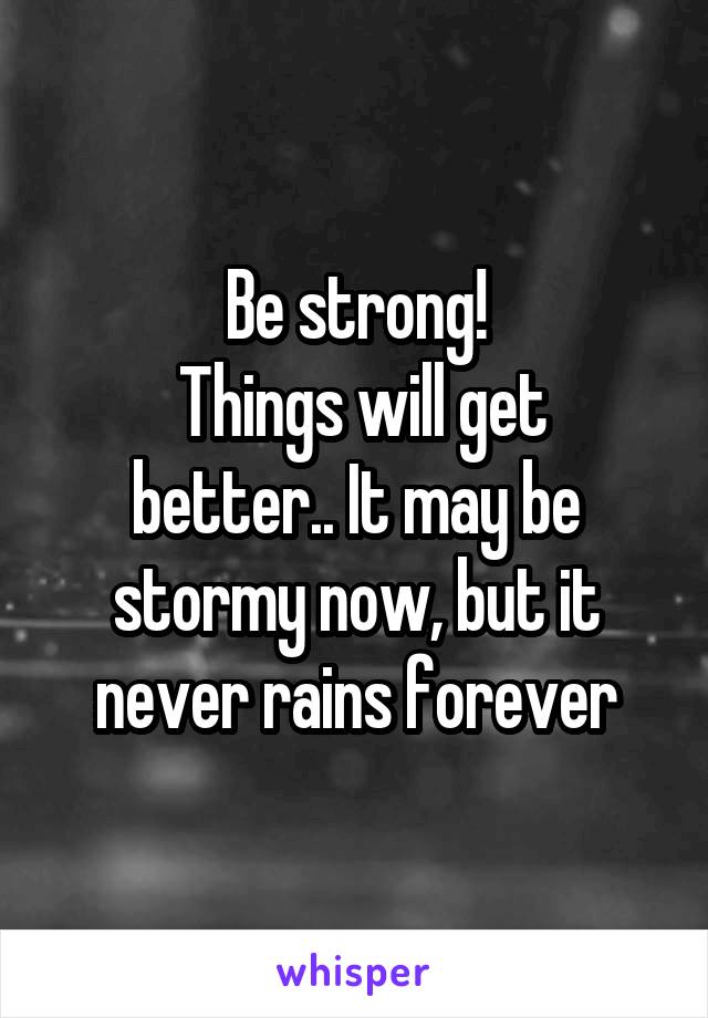 Be strong!
 Things will get better.. It may be stormy now, but it never rains forever
