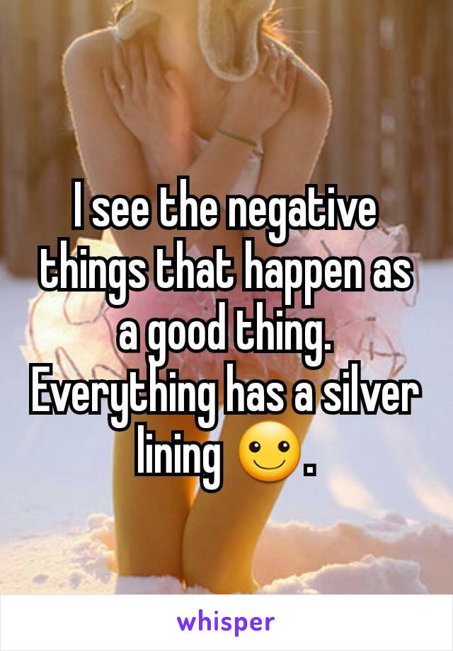 I see the negative things that happen as a good thing. Everything has a silver lining ☺.