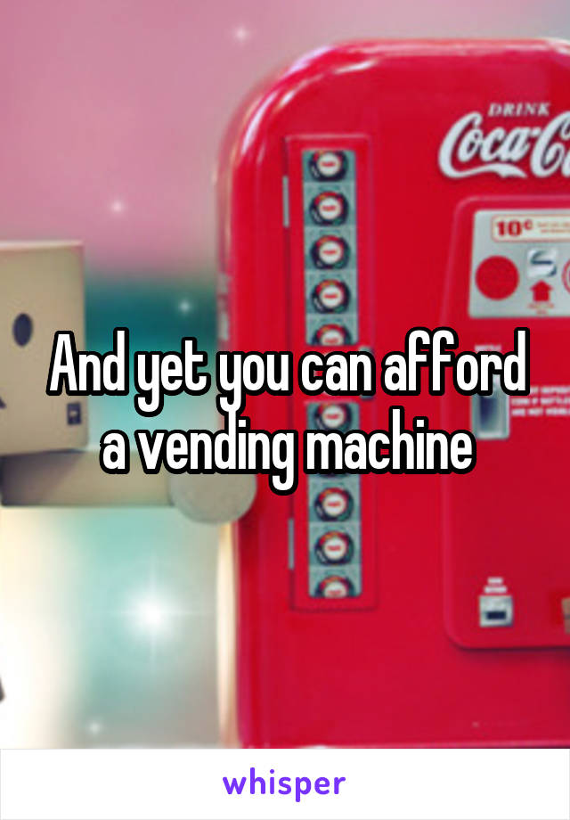 And yet you can afford a vending machine