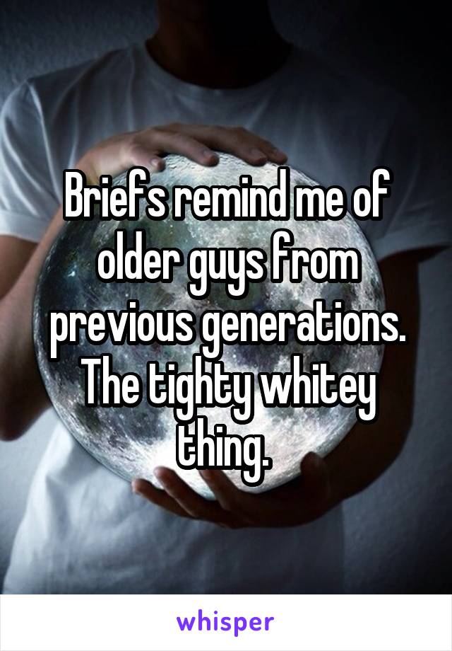 Briefs remind me of older guys from previous generations. The tighty whitey thing. 