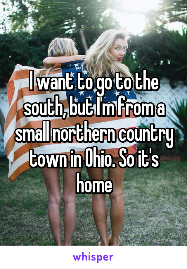 I want to go to the south, but I'm from a small northern country town in Ohio. So it's home