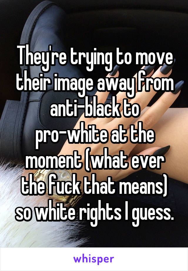 They're trying to move their image away from anti-black to pro-white at the moment (what ever the fuck that means) so white rights I guess.