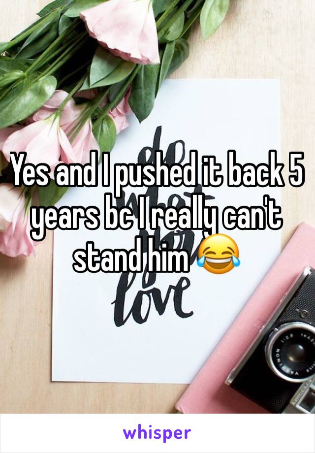 Yes and I pushed it back 5 years bc I really can't stand him 😂