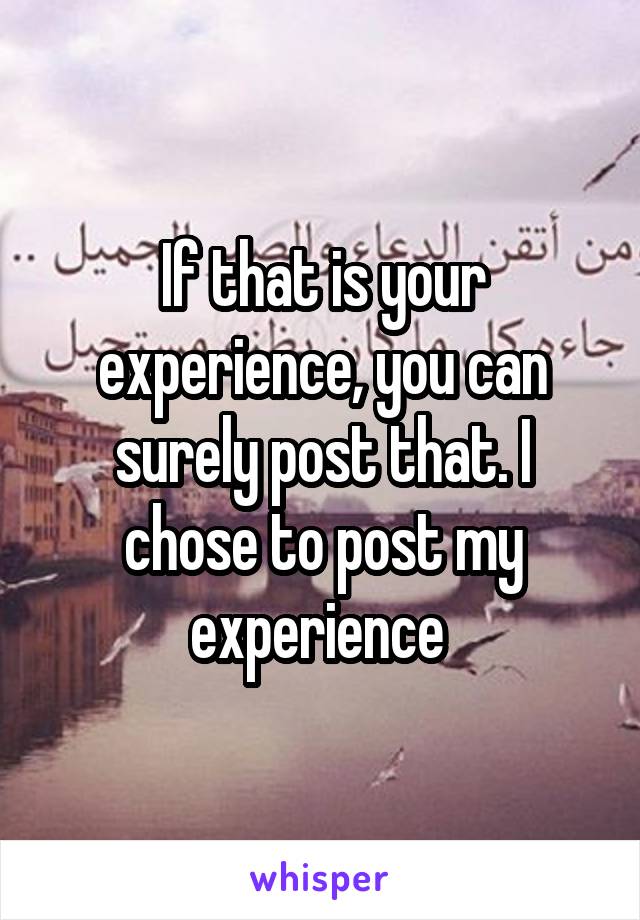 If that is your experience, you can surely post that. I chose to post my experience 