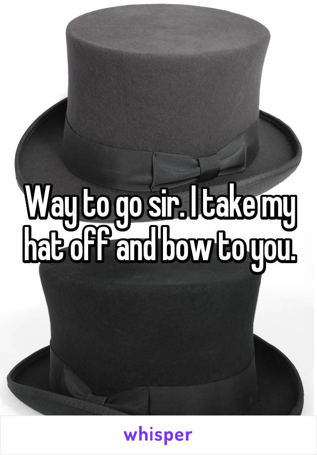 Way to go sir. I take my hat off and bow to you.
