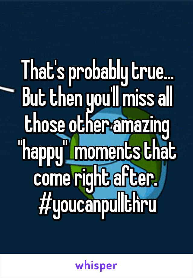 That's probably true... But then you'll miss all those other amazing "happy"  moments that come right after.  #youcanpullthru