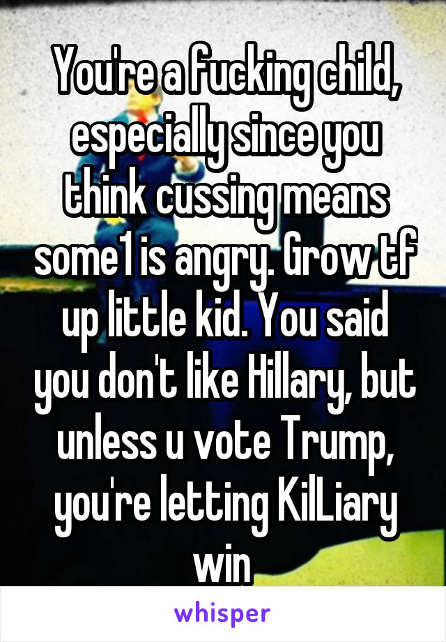 You're a fucking child, especially since you think cussing means some1 is angry. Grow tf up little kid. You said you don't like Hillary, but unless u vote Trump, you're letting KilLiary win 