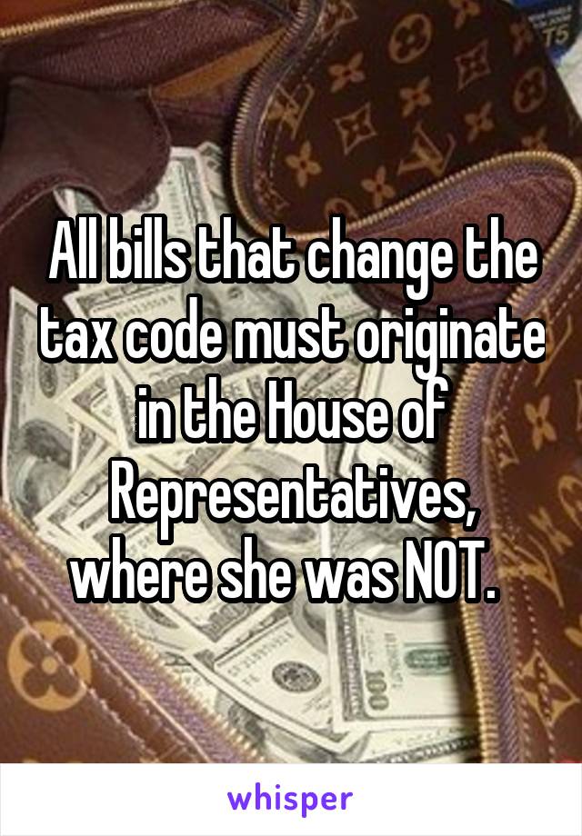 All bills that change the tax code must originate in the House of Representatives, where she was NOT.  