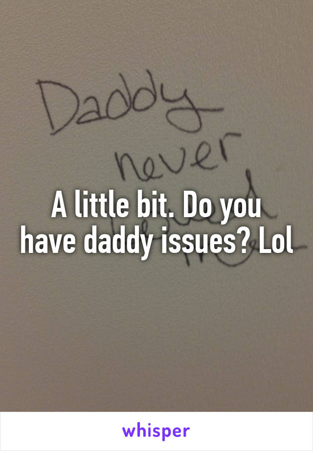 A little bit. Do you have daddy issues? Lol