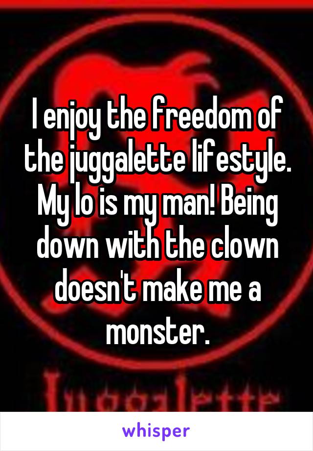 I enjoy the freedom of the juggalette lifestyle. My lo is my man! Being down with the clown doesn't make me a monster.
