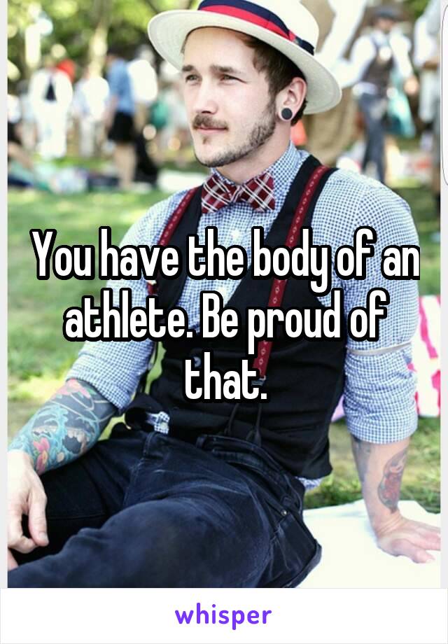 You have the body of an athlete. Be proud of that.