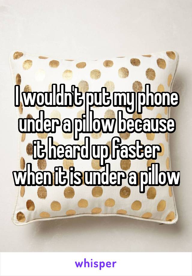 I wouldn't put my phone under a pillow because it heard up faster when it is under a pillow