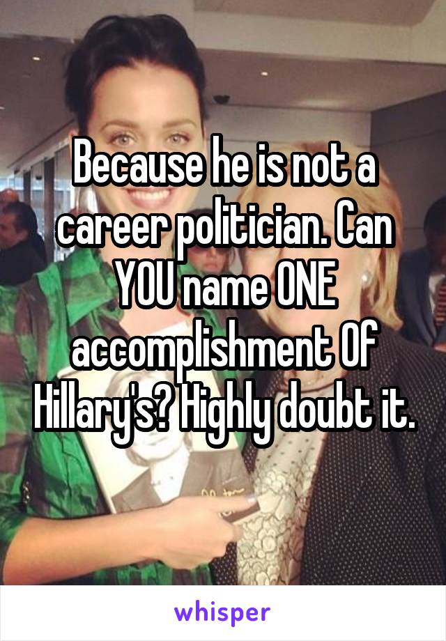 Because he is not a career politician. Can YOU name ONE accomplishment Of Hillary's? Highly doubt it. 