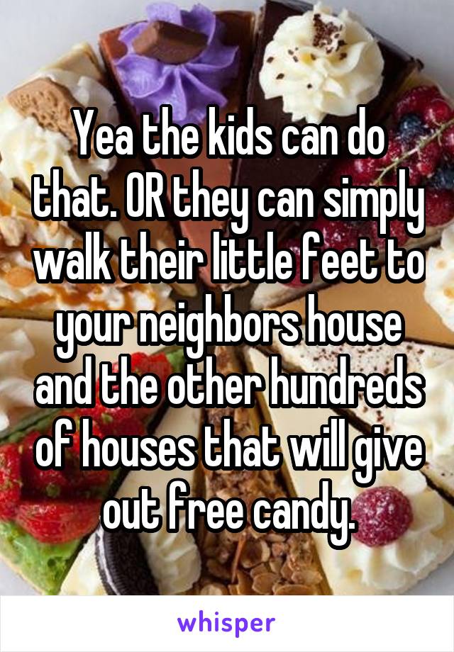 Yea the kids can do that. OR they can simply walk their little feet to your neighbors house and the other hundreds of houses that will give out free candy.