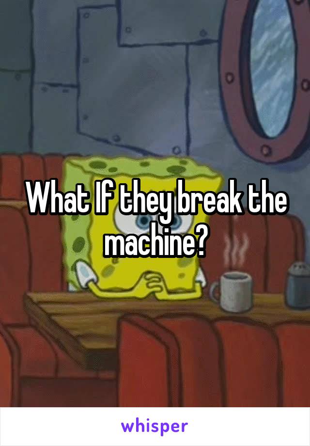 What If they break the machine?