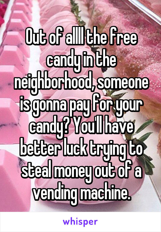 Out of allll the free candy in the neighborhood, someone is gonna pay for your candy? You'll have better luck trying to steal money out of a vending machine.