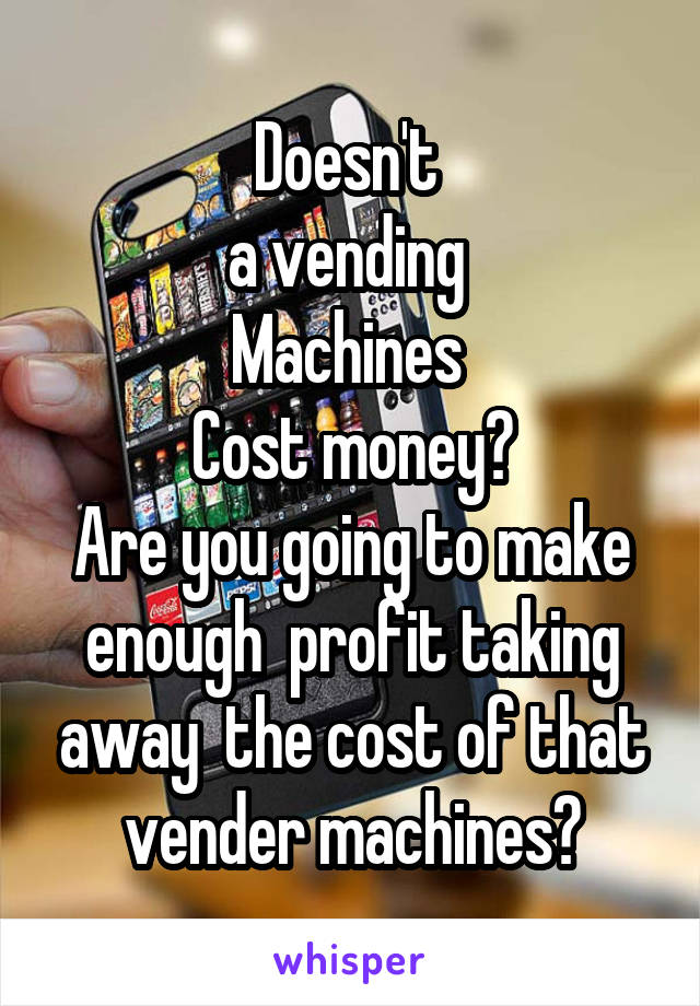 Doesn't 
a vending 
Machines 
Cost money?
Are you going to make enough  profit taking away  the cost of that vender machines?