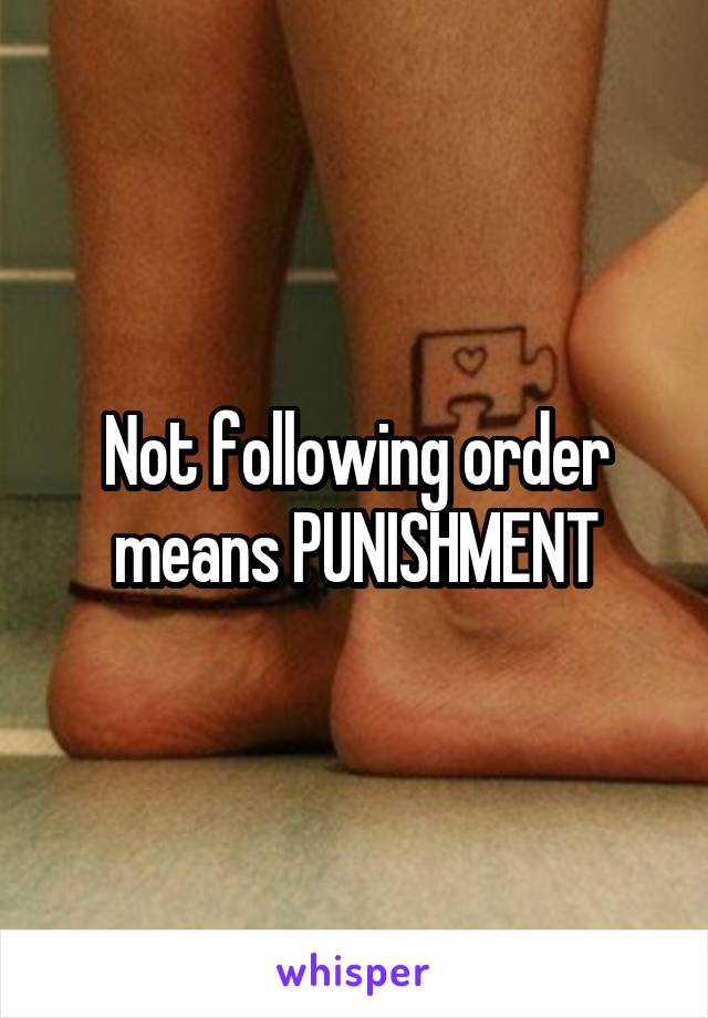 Not following order means PUNISHMENT